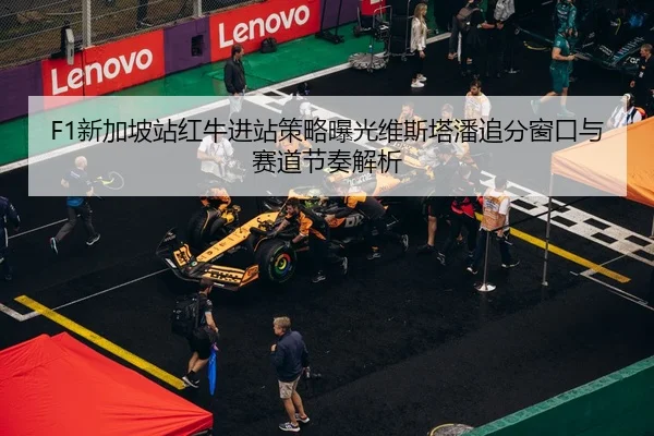 F1新加坡站红牛进站策略曝光维斯塔潘追分窗口与赛道节奏解析